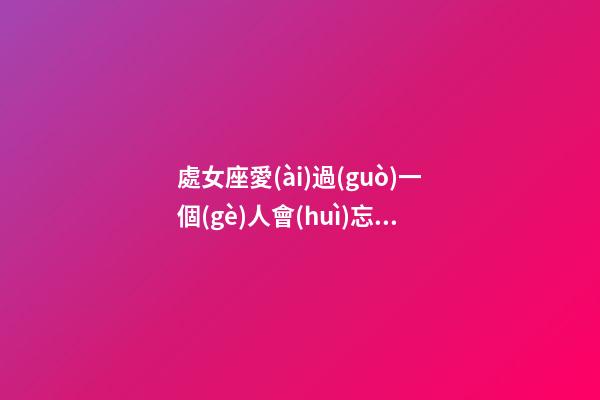處女座愛(ài)過(guò)一個(gè)人會(huì)忘記嗎男-第1張-星座運(yùn)勢(shì)-玄機(jī)派