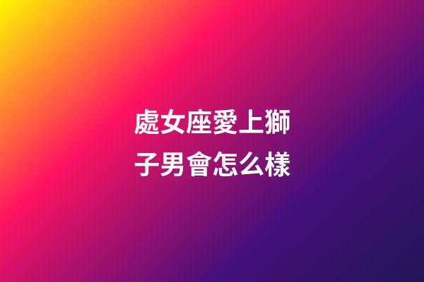 處女座愛上獅子男會怎么樣-第1張-星座運勢-玄機派