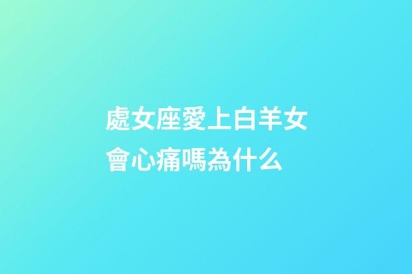 處女座愛上白羊女會心痛嗎為什么-第1張-星座運勢-玄機派