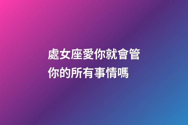 處女座愛你就會管你的所有事情嗎-第1張-星座運勢-玄機派