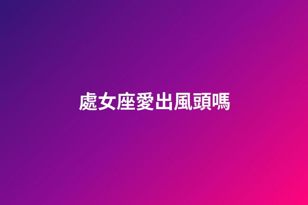 處女座愛出風頭嗎-第1張-星座運勢-玄機派