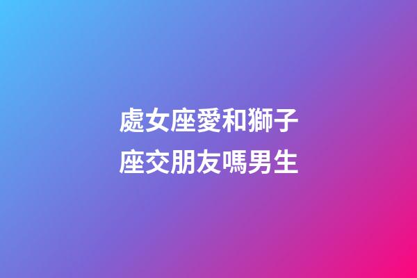 處女座愛和獅子座交朋友嗎男生-第1張-星座運勢-玄機派