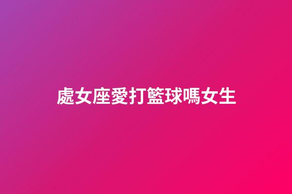 處女座愛打籃球嗎女生-第1張-星座運勢-玄機派