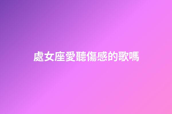 處女座愛聽傷感的歌嗎-第1張-星座運勢-玄機派
