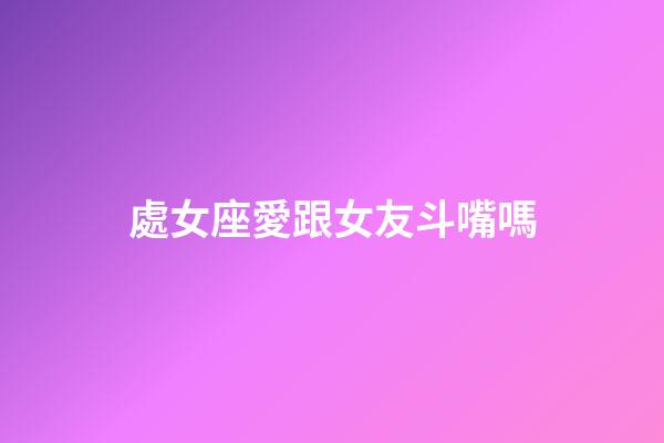 處女座愛跟女友斗嘴嗎-第1張-星座運勢-玄機派