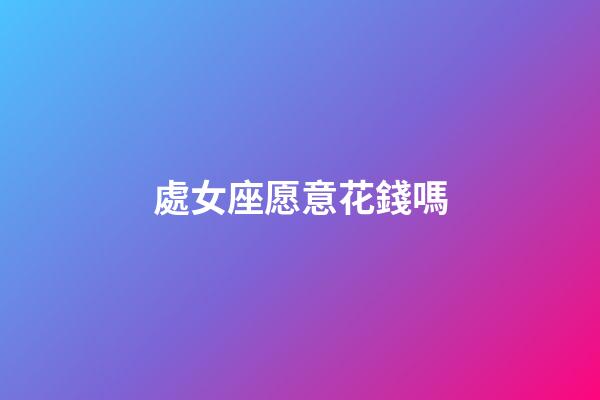 處女座愿意花錢嗎-第1張-星座運勢-玄機派