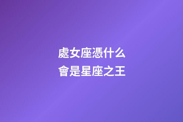 處女座憑什么會是星座之王-第1張-星座運勢-玄機派