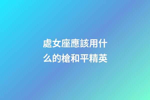 處女座應該用什么的槍和平精英-第1張-星座運勢-玄機派