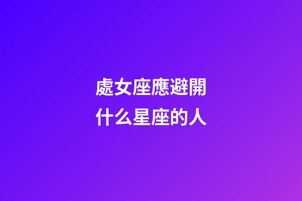 處女座應避開什么星座的人-第1張-星座運勢-玄機派
