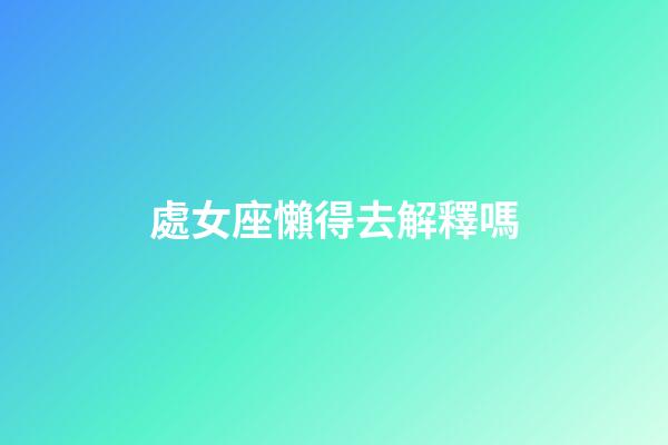 處女座懶得去解釋嗎-第1張-星座運勢-玄機派