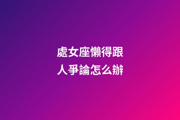 處女座懶得跟人爭論怎么辦-第1張-星座運勢-玄機派