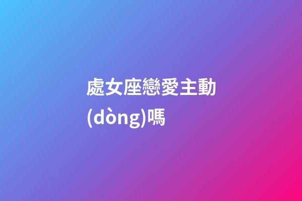 處女座戀愛主動(dòng)嗎-第1張-星座運(yùn)勢(shì)-玄機(jī)派