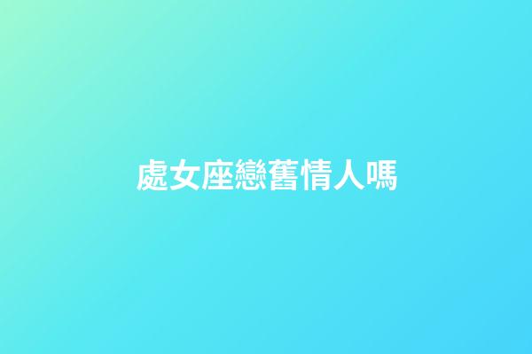 處女座戀舊情人嗎-第1張-星座運勢-玄機派