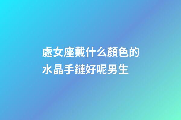 處女座戴什么顏色的水晶手鏈好呢男生-第1張-星座運勢-玄機派