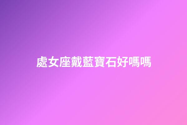 處女座戴藍寶石好嗎嗎-第1張-星座運勢-玄機派