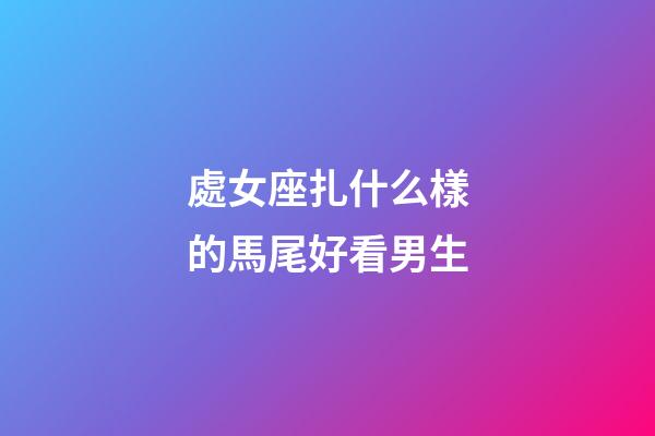 處女座扎什么樣的馬尾好看男生-第1張-星座運勢-玄機派