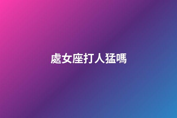 處女座打人猛嗎-第1張-星座運勢-玄機派