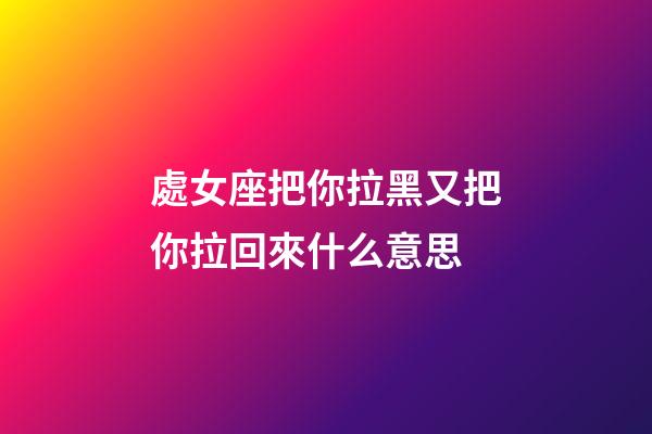 處女座把你拉黑又把你拉回來什么意思-第1張-星座運勢-玄機(jī)派