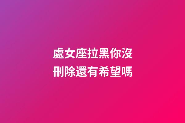 處女座拉黑你沒刪除還有希望嗎-第1張-星座運勢-玄機派