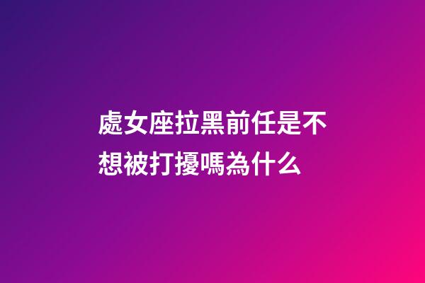 處女座拉黑前任是不想被打擾嗎為什么-第1張-星座運勢-玄機派
