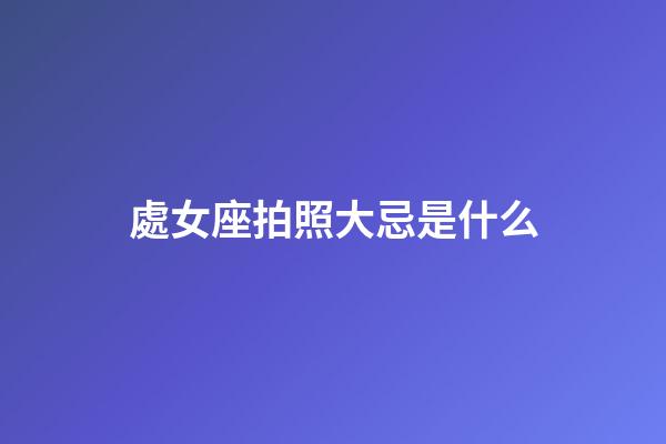 處女座拍照大忌是什么-第1張-星座運勢-玄機派