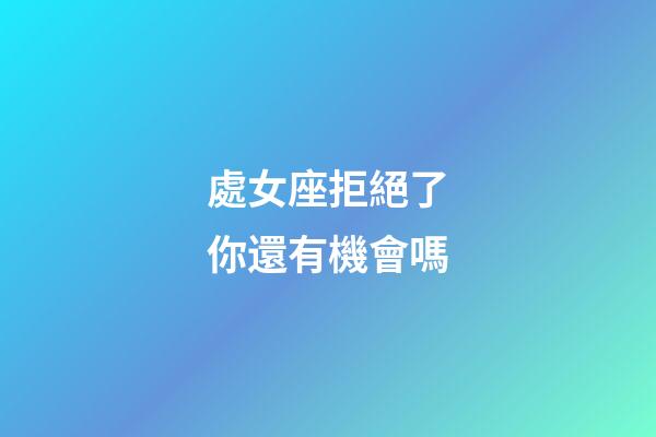 處女座拒絕了你還有機會嗎-第1張-星座運勢-玄機派