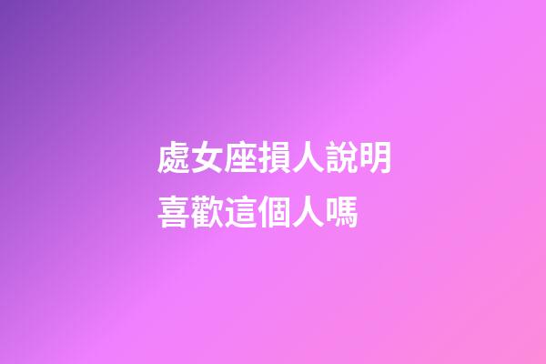 處女座損人說明喜歡這個人嗎-第1張-星座運勢-玄機派