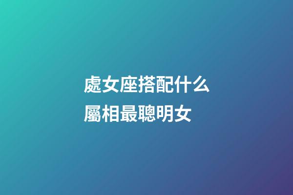 處女座搭配什么屬相最聰明女-第1張-星座運勢-玄機派