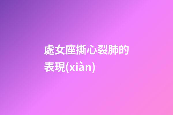 處女座撕心裂肺的表現(xiàn)-第1張-星座運勢-玄機派