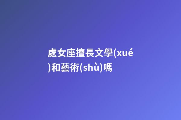 處女座擅長文學(xué)和藝術(shù)嗎-第1張-星座運勢-玄機(jī)派