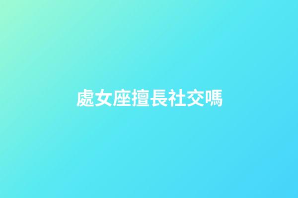 處女座擅長社交嗎-第1張-星座運勢-玄機派