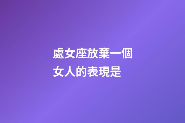 處女座放棄一個女人的表現是-第1張-星座運勢-玄機派