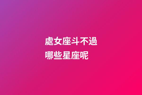 處女座斗不過哪些星座呢-第1張-星座運勢-玄機派