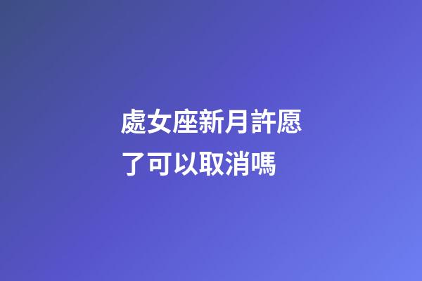 處女座新月許愿了可以取消嗎-第1張-星座運(yùn)勢(shì)-玄機(jī)派