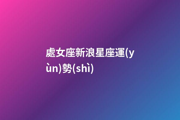 處女座新浪星座運(yùn)勢(shì)-第1張-星座運(yùn)勢(shì)-玄機(jī)派