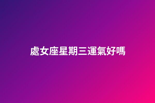 處女座星期三運氣好嗎-第1張-星座運勢-玄機派