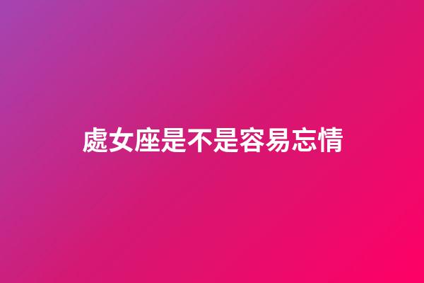 處女座是不是容易忘情-第1張-星座運勢-玄機派