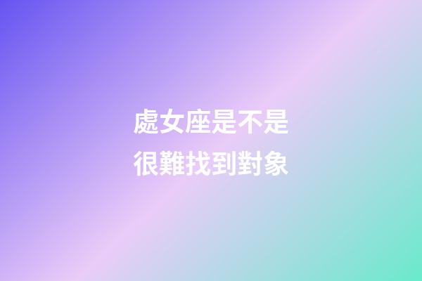 處女座是不是很難找到對象-第1張-星座運勢-玄機派