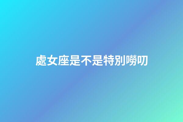 處女座是不是特別嘮叨-第1張-星座運勢-玄機派