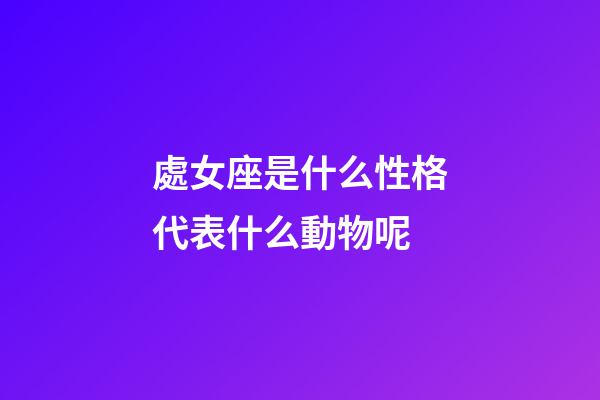 處女座是什么性格代表什么動物呢-第1張-星座運勢-玄機派
