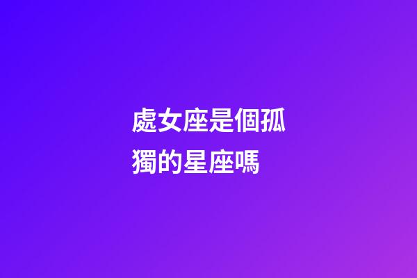 處女座是個孤獨的星座嗎-第1張-星座運勢-玄機派