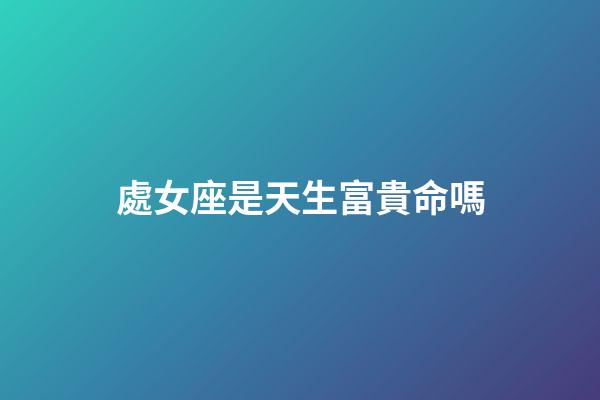 處女座是天生富貴命嗎-第1張-星座運勢-玄機派