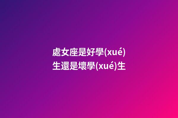 處女座是好學(xué)生還是壞學(xué)生