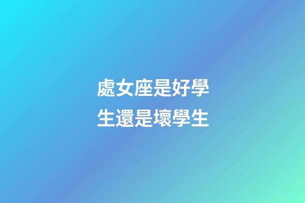 處女座是好學生還是壞學生-第1張-星座運勢-玄機派