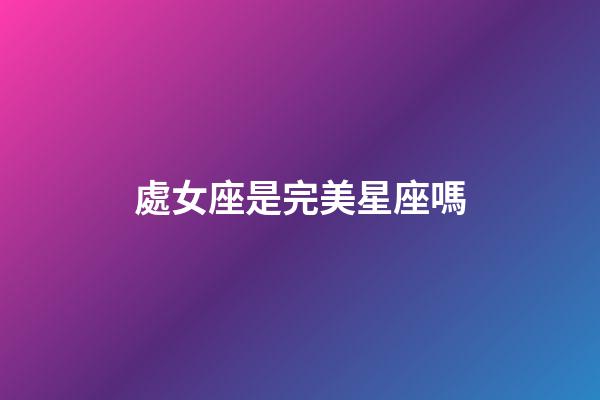 處女座是完美星座嗎-第1張-星座運勢-玄機派