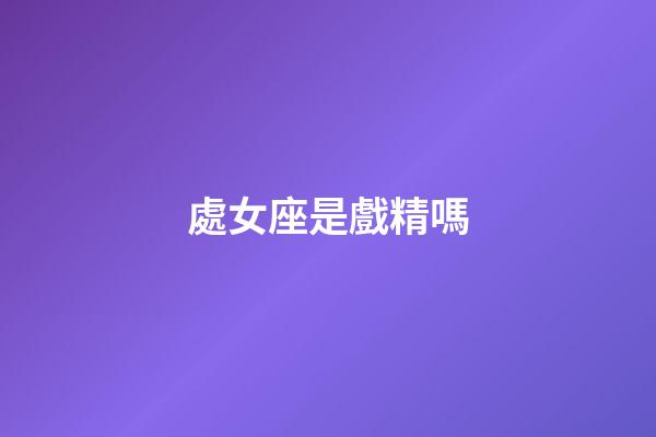 處女座是戲精嗎-第1張-星座運勢-玄機派