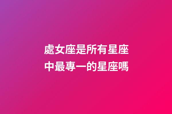 處女座是所有星座中最專一的星座嗎-第1張-星座運(yùn)勢(shì)-玄機(jī)派