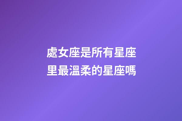 處女座是所有星座里最溫柔的星座嗎-第1張-星座運勢-玄機派