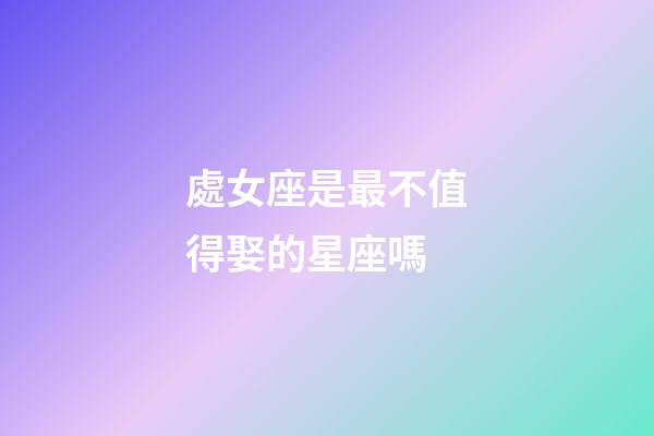 處女座是最不值得娶的星座嗎-第1張-星座運勢-玄機派