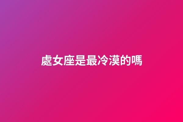 處女座是最冷漠的嗎-第1張-星座運(yùn)勢(shì)-玄機(jī)派